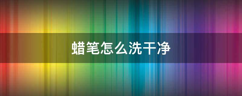 蜡笔怎么洗干净 蜡笔 怎么洗