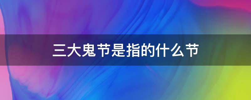三大鬼节是指的什么节 三大鬼节分别是什么