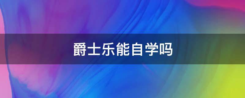 爵士乐能自学吗 学爵士乐需要学什么