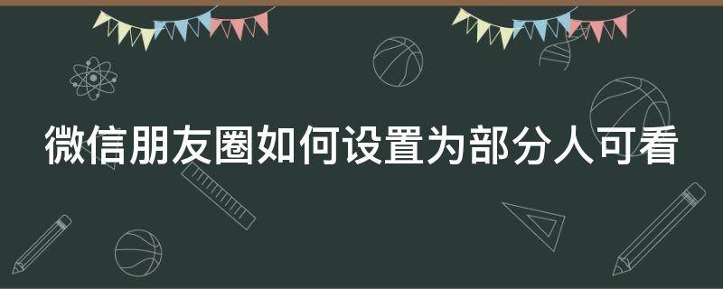微信朋友圈如何设置为部分人可看 朋友圈,怎么设定部分人看见
