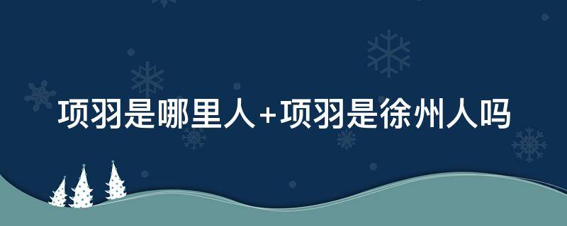 项羽是哪里人 项羽是哪里人现在的地理位置