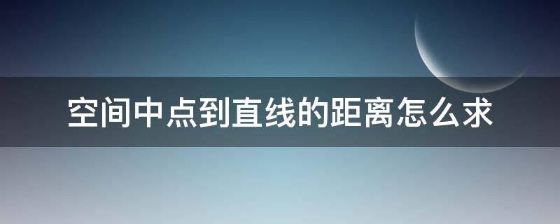 空间中点到直线的距离怎么求 空间里点到直线的距离怎么求