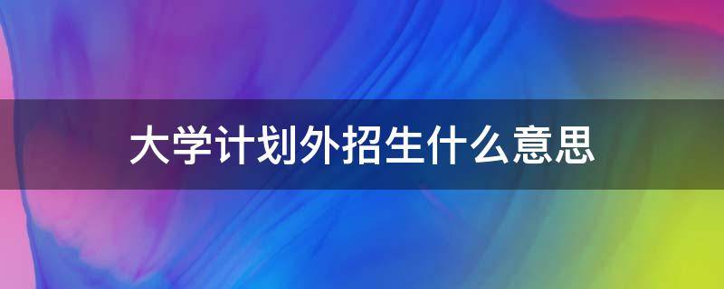 大学计划外招生什么意思（计划外招生啥意思）