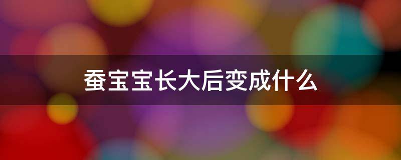 蚕宝宝长大后变成什么 蚕宝宝长大后变成什么?