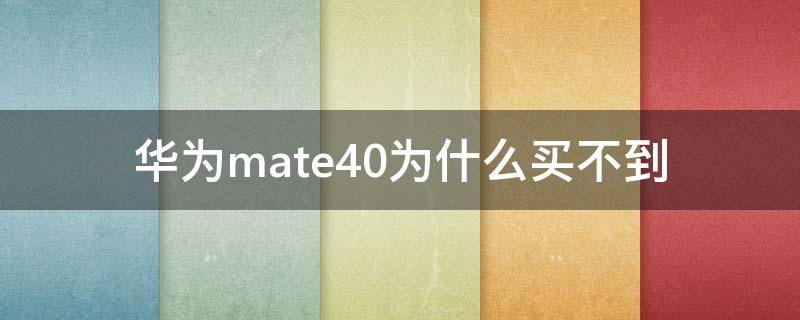 华为mate40为什么买不到（华为mate40为什么买不到了）