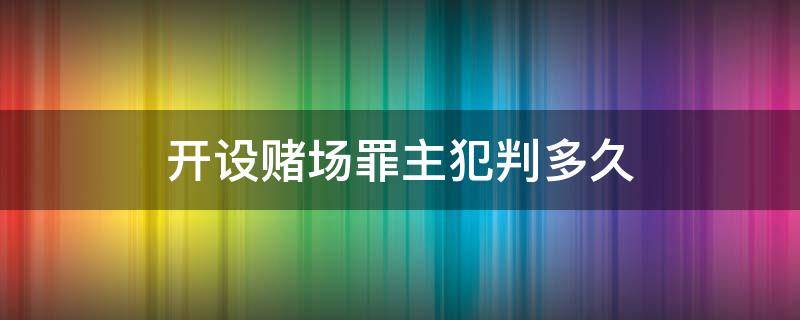 开设赌场罪主犯判多久 初犯开设赌场罪一般判多久