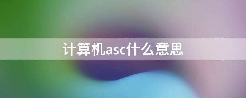 计算机asc什么意思 asc是啥意思