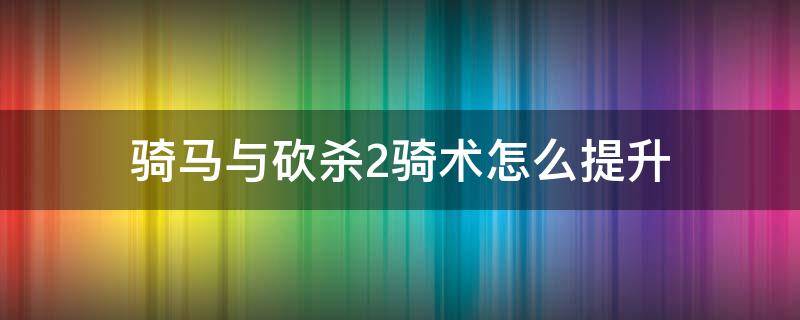 骑马与砍杀2骑术怎么提升 骑马与砍杀2技能提升方法