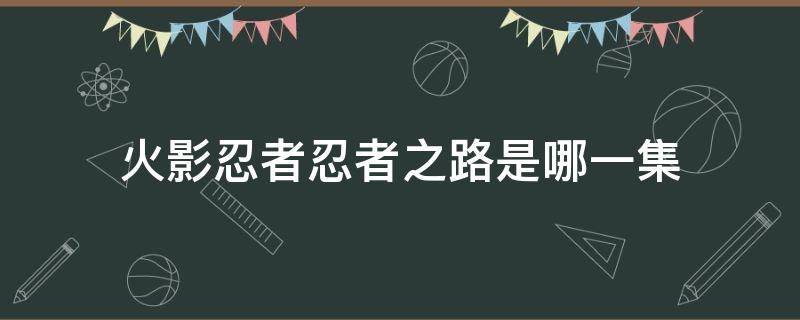 火影忍者忍者之路是哪一集 火影忍者从哪一集