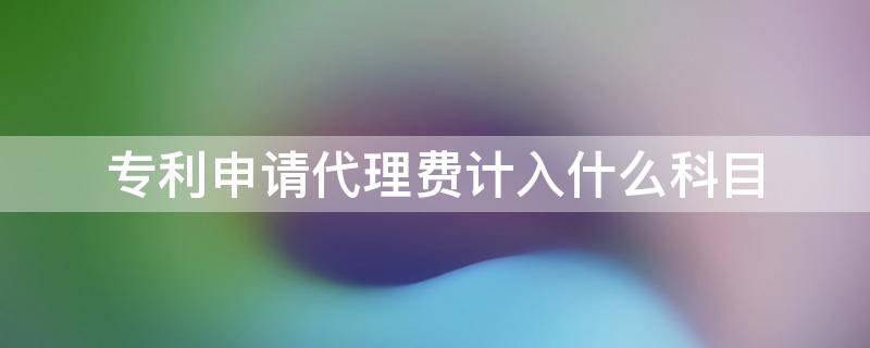 专利申请代理费计入什么科目 专利申请代理服务费计入哪个科目