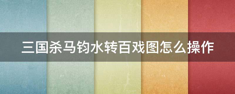 三国杀马钧水转百戏图怎么操作 三国杀移动版马钧水转百戏图技巧