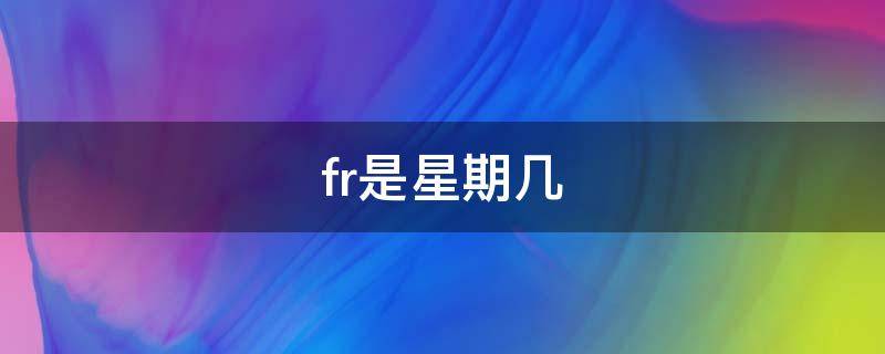 fr是星期几（frl是星期几）