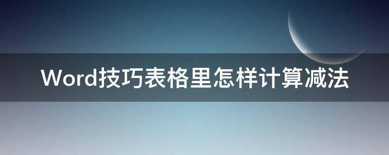 Word技巧表格里怎样计算减法（word表格中怎么计算减法）