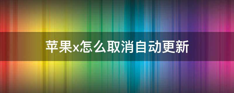 苹果x怎么取消自动更新 苹果x如何取消更新