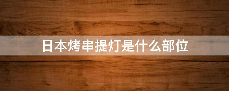 日本烤串提灯是什么部位 日本烧烤提灯笼