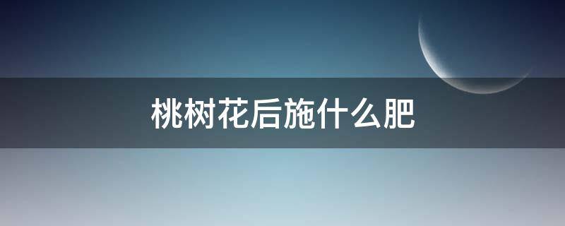 桃树花后施什么肥（桃树花前施什么肥好）