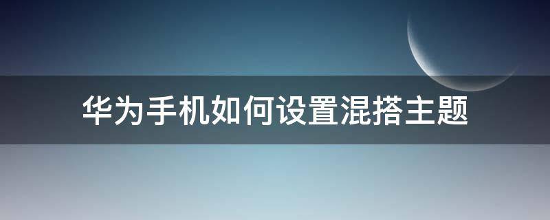 华为手机如何设置混搭主题（华为手机怎么混搭主题）