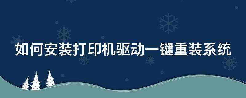 如何安装打印机驱动一键重装系统（如何安装打印机驱动一键重装系统）