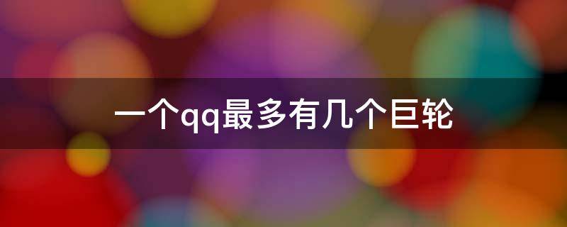 一个qq最多有几个巨轮 qq可以有多少个巨轮