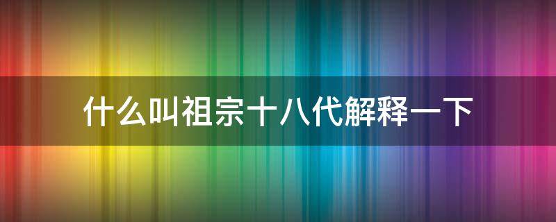 什么叫祖宗十八代解释一下（祖宗十八代全称）