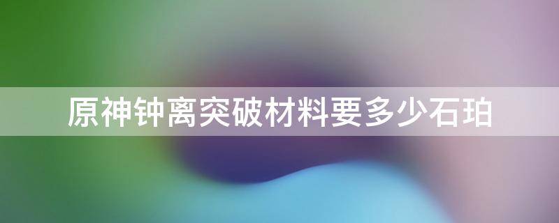 原神钟离突破材料要多少石珀 原神钟离突破材料在哪里