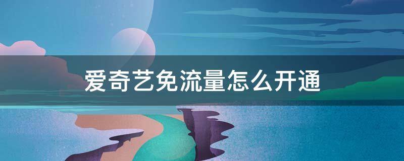 爱奇艺免流量怎么开通 爱奇艺免流量怎么开通电信