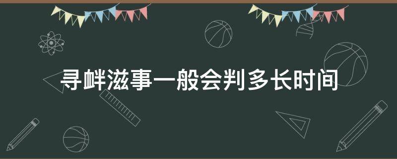 寻衅滋事一般会判多长时间（寻衅滋事罪一般判多长时间）