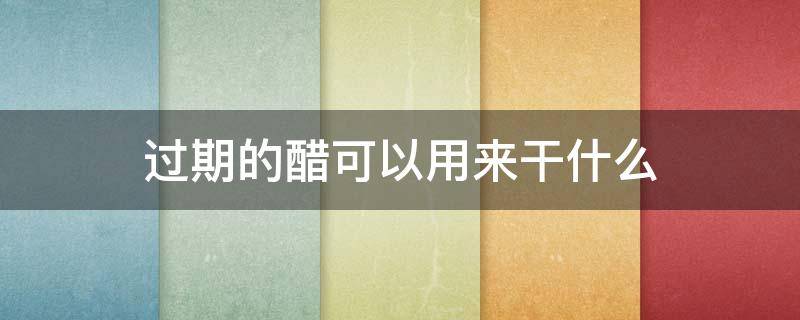 过期的醋可以用来干什么 过期的食醋可以做什么用