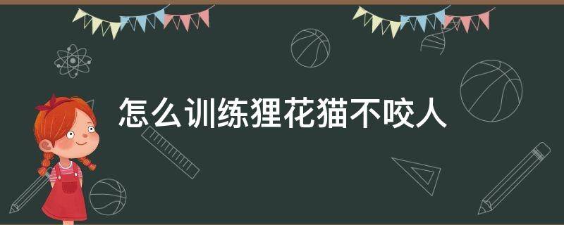 怎么训练狸花猫不咬人 狸花猫不听话咬人怎么办