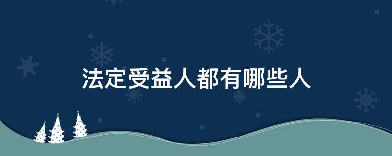 法定受益人都有哪些人（法定受益人都有谁）