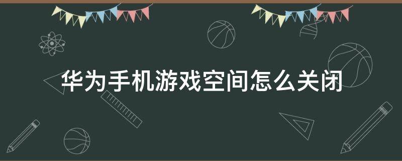 华为手机游戏空间怎么关闭（华为游戏空间怎么取消游戏）