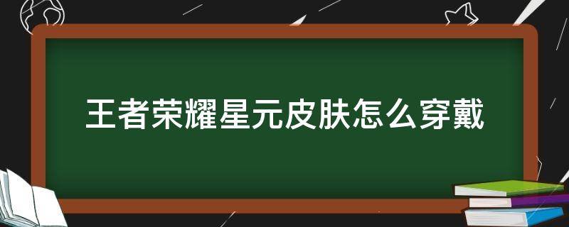 王者荣耀星元皮肤怎么穿戴 王者荣耀星元皮肤怎么穿戴还需要购买