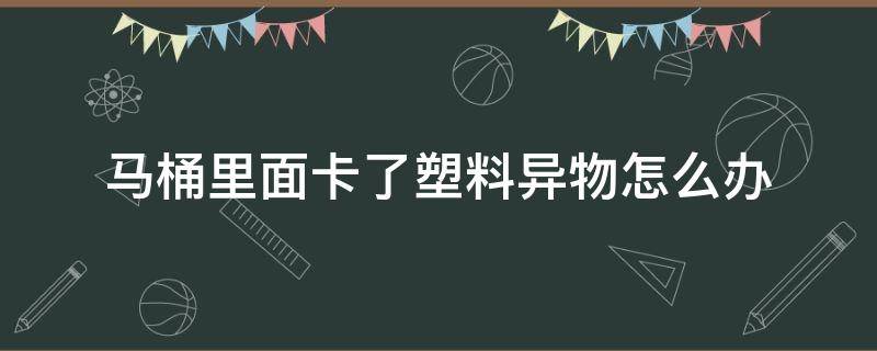 马桶里面卡了塑料异物怎么办 马桶里卡住了塑料