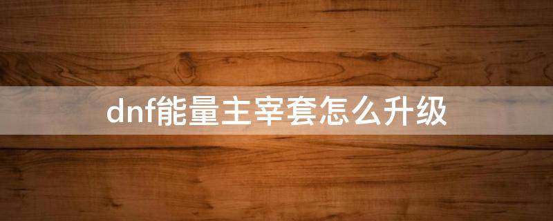 dnf能量主宰套怎么升级 dnf能量主宰套用什么升级
