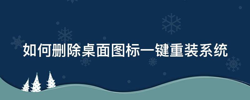 如何删除桌面图标一键重装系统（如何删除桌面图标一键重装系统界面）