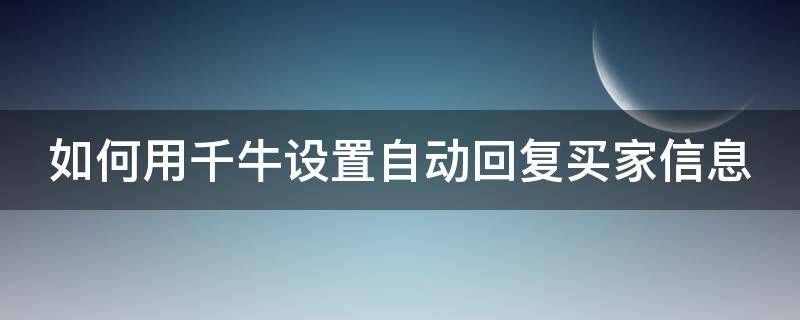 如何用千牛设置自动回复买家信息（千牛在哪里设置自动回复短语）