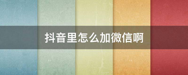 抖音里怎么加微信啊 抖音里面微信怎么加