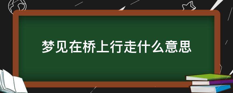 梦见在桥上行走什么意思 梦见在很高的桥上行走什么意思