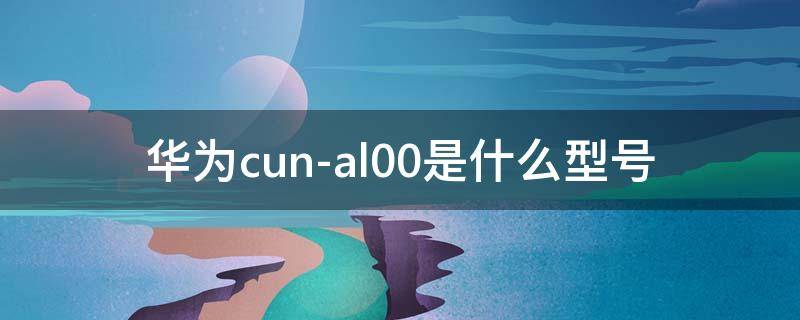 华为cun-al00是什么型号（华为cunal00是什么型号）