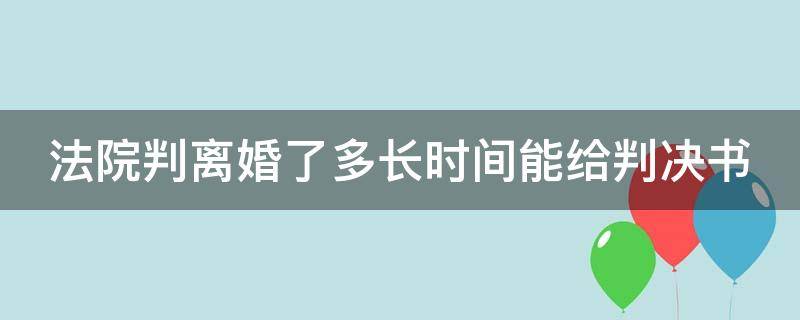 法院判离婚了多长时间能给判决书 法院判离婚了多长时间能给判决书啊