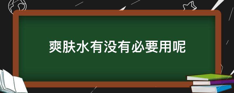 爽肤水有没有必要用呢（爽肤水有必要用吗）