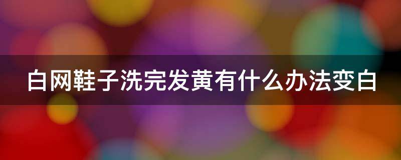 白网鞋子洗完发黄有什么办法变白（白网鞋子洗完发黄有什么办法变白色）