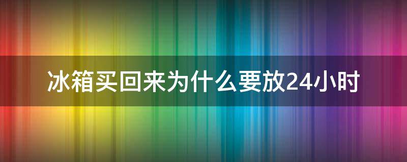 冰箱买回来为什么要放24小时 冰箱买来后放24小时吗?