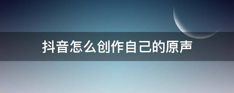 抖音怎么创作自己的原声 抖音怎么创作自己的原声并首发