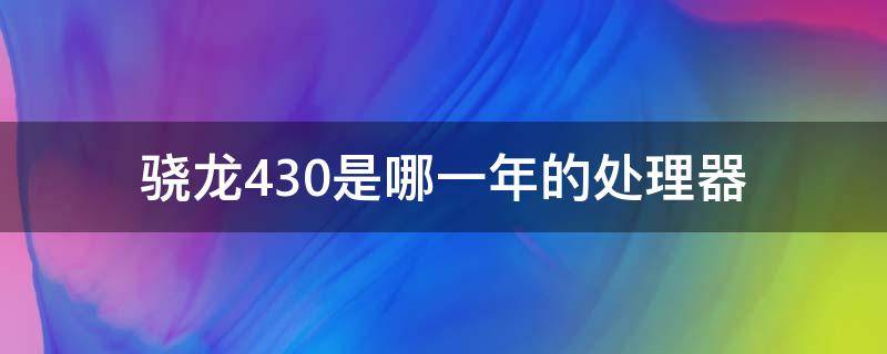 骁龙430是哪一年的处理器 骁龙430处理器相当于麒麟