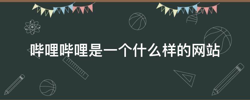 哔哩哔哩是一个什么样的网站 哔哩哔哩是一个什么样的网站小学生上课怎么样