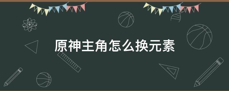 原神主角怎么换元素（原神主角可以换元素吗）