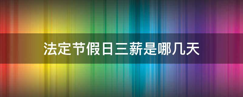 法定节假日三薪是哪几天 法定三薪节假日有哪些