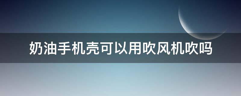 奶油手机壳可以用吹风机吹吗 手机壳可以用吹风吹吗?