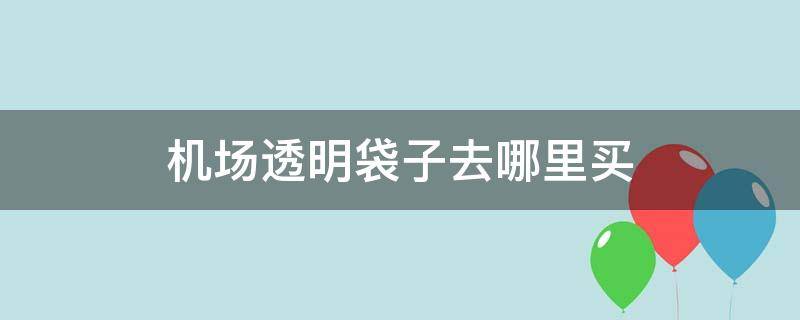 机场透明袋子去哪里买（机场透明密封袋在哪买）